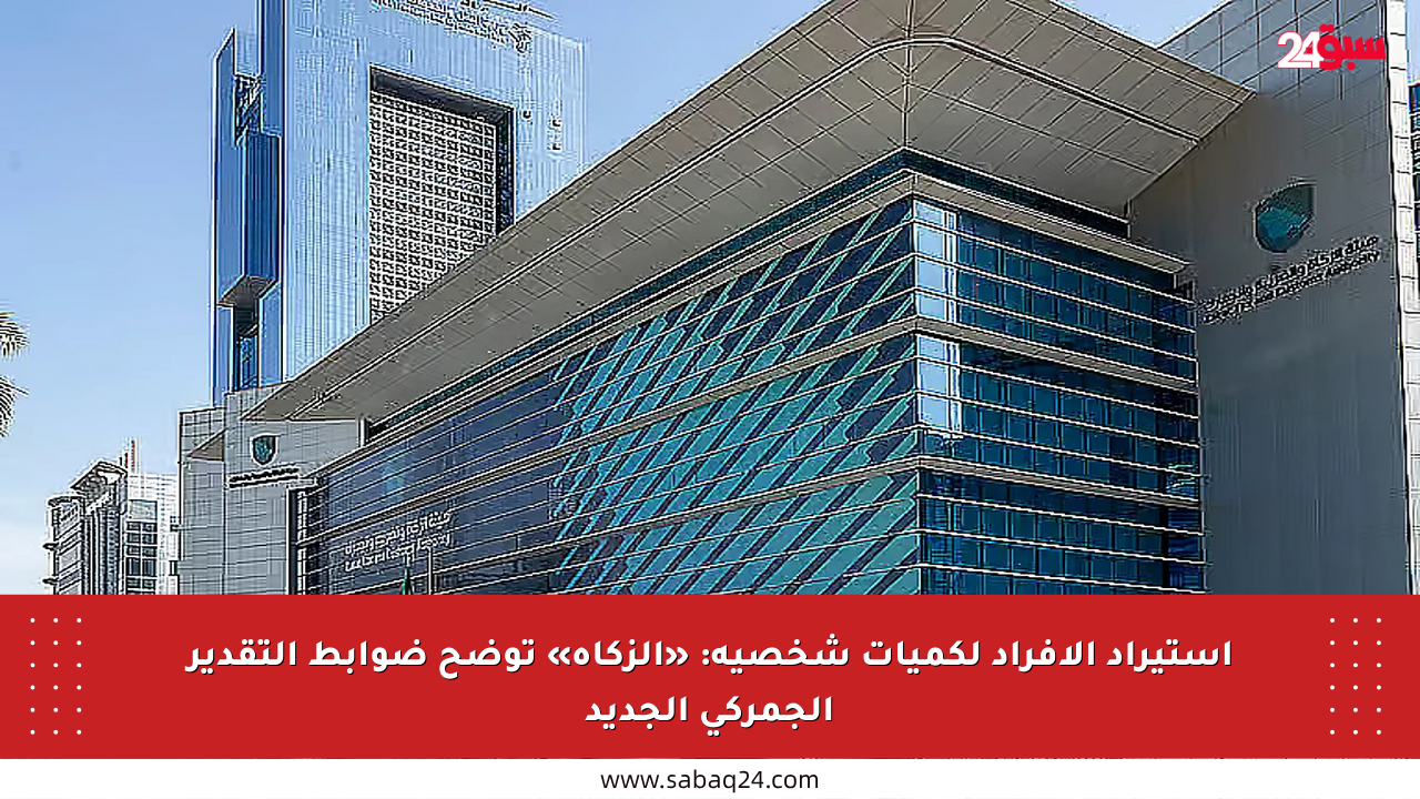 استيراد الأفراد لكميات شخصية: «الزكاة» توضح ضوابط التقدير الجمركي الجديد
